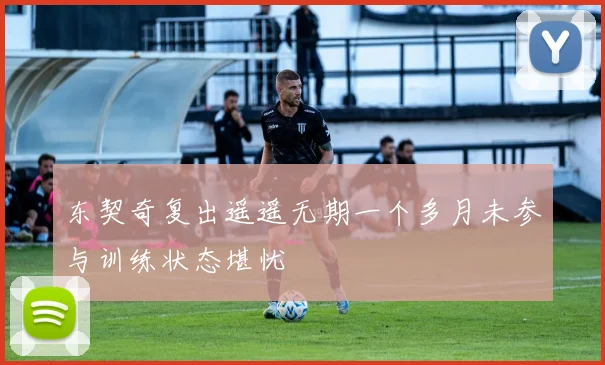 东契奇复出遥遥无期一个多月未参与训练状态堪忧