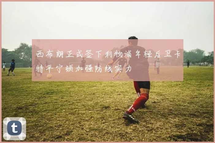 西布朗正式签下利物浦年轻后卫卡特平宁顿加强防线实力