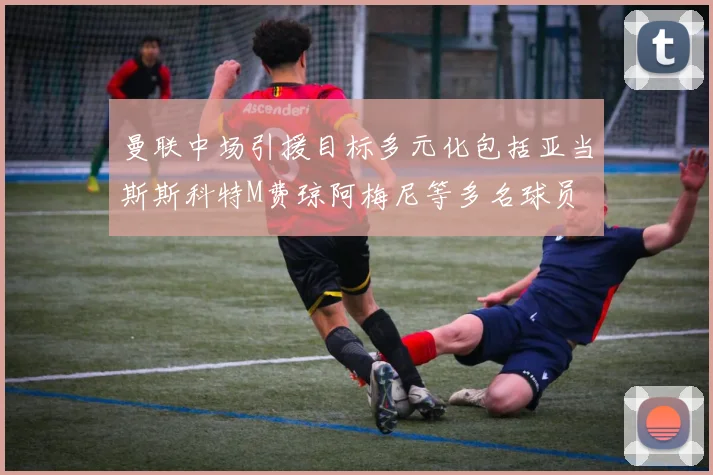 曼联中场引援目标多元化包括亚当斯斯科特M费琼阿梅尼等多名球员