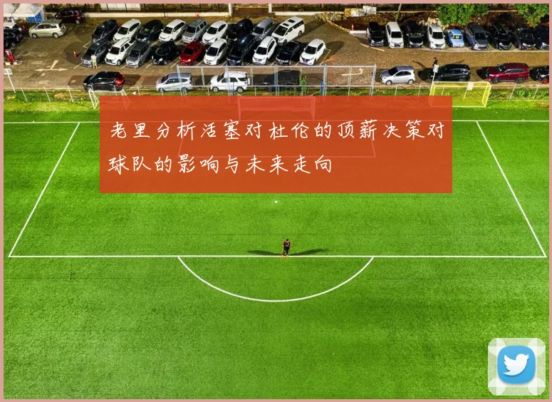 老里分析活塞对杜伦的顶薪决策对球队的影响与未来走向