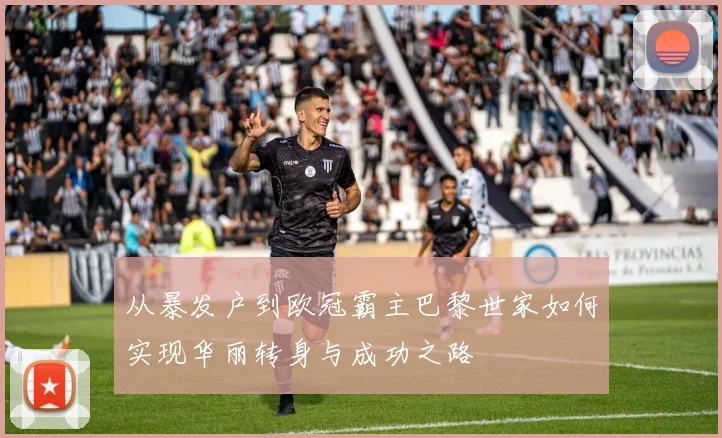 从暴发户到欧冠霸主巴黎世家如何实现华丽转身与成功之路