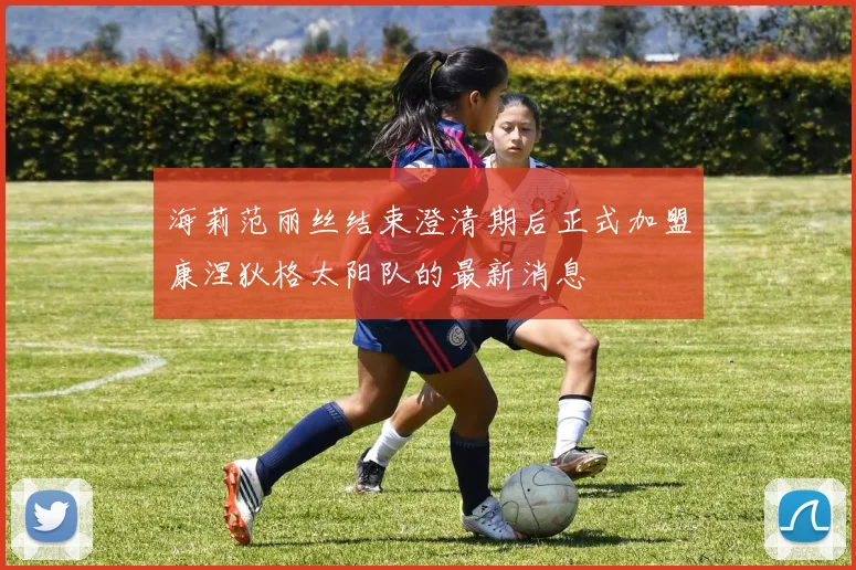 海莉范丽丝结束澄清期后正式加盟康涅狄格太阳队的最新消息