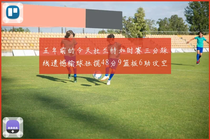 五年前的今天杜兰特加时赛三分踩线遗憾输球独揽48分9篮板6助攻空砍成悲剧