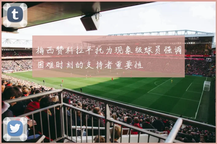 梅西赞科拉平托为现象级球员强调困难时刻的支持者重要性