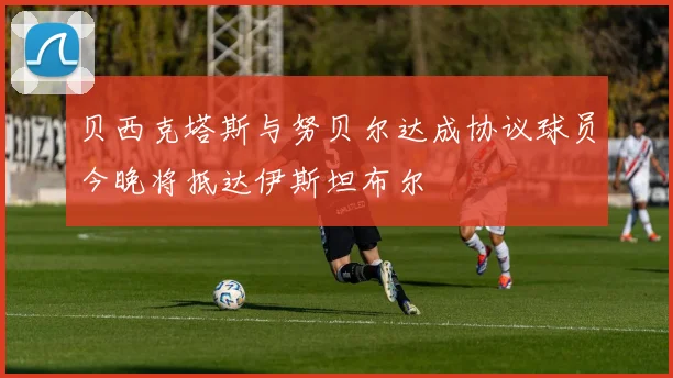 贝西克塔斯与努贝尔达成协议球员今晚将抵达伊斯坦布尔