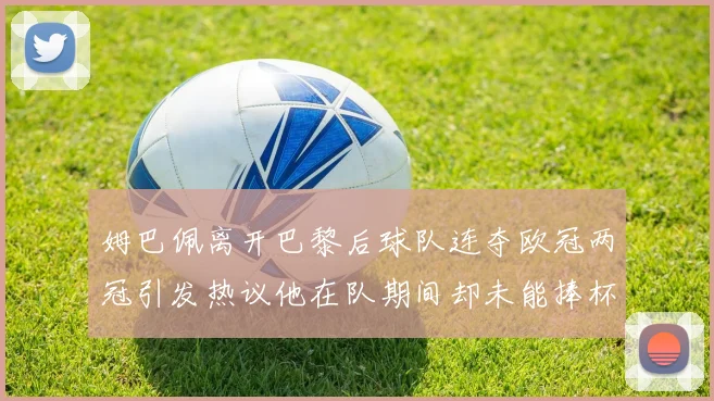 姆巴佩离开巴黎后球队连夺欧冠两冠引发热议他在队期间却未能捧杯