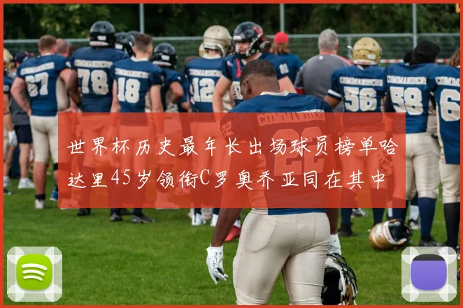 世界杯历史最年长出场球员榜单哈达里45岁领衔C罗奥乔亚同在其中