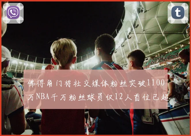 佛得角门将社交媒体粉丝突破1100万NBA千万粉丝球员仅12人首位已超亿