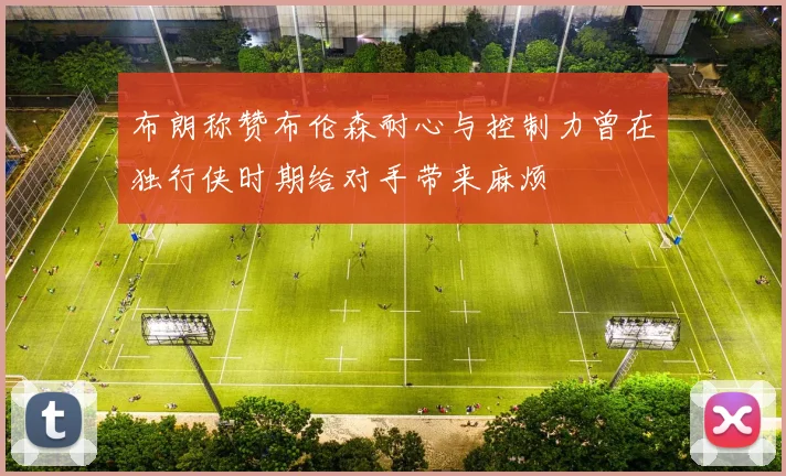 布朗称赞布伦森耐心与控制力曾在独行侠时期给对手带来麻烦