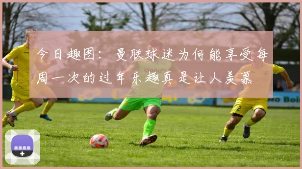 今日趣图：曼联球迷为何能享受每周一次的过年乐趣真是让人羡慕