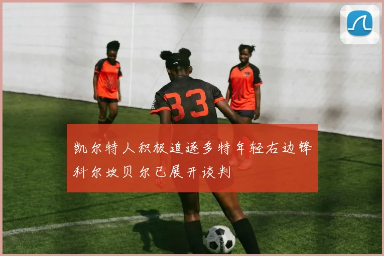 凯尔特人积极追逐多特年轻右边锋科尔坎贝尔已展开谈判